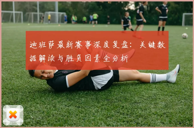 迪班萨最新赛事深度复盘:关键数据解读与胜负因素全分析