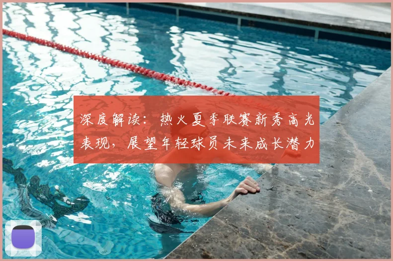 深度解读：热火夏季联赛新秀高光表现，展望年轻球员未来成长潜力