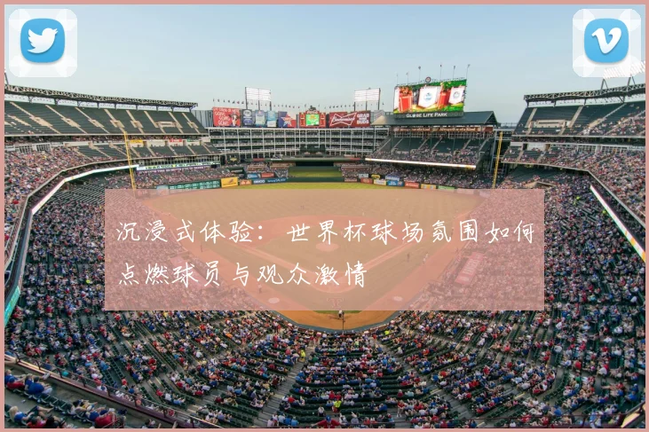 沉浸式体验：世界杯球场氛围如何点燃球员与观众激情
