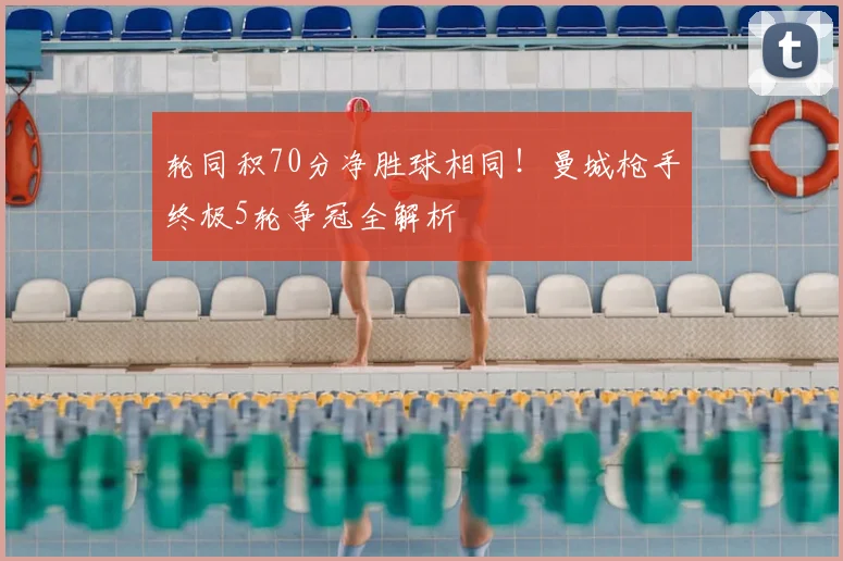 轮同积70分净胜球相同！曼城枪手终极5轮争冠全解析