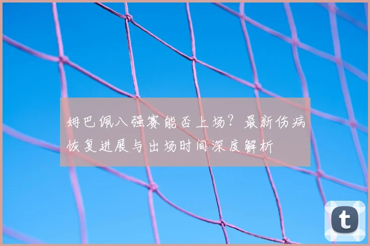 姆巴佩八强赛能否上场?最新伤病恢复进展与出场时间深度解析