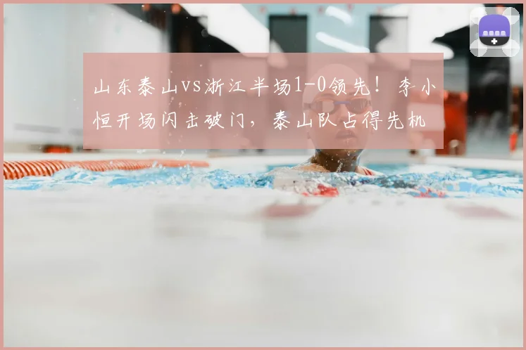 山东泰山vs浙江半场1-0领先！李小恒开场闪击破门，泰山队占得先机