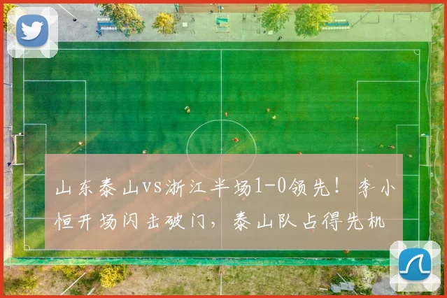 山东泰山vs浙江半场1-0领先！李小恒开场闪击破门，泰山队占得先机