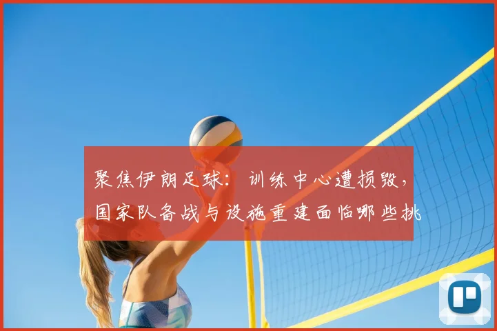 聚焦伊朗足球：训练中心遭损毁，国家队备战与设施重建面临哪些挑战？