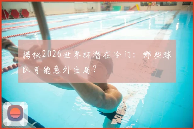 揭秘2026世界杯潜在冷门：哪些球队可能意外出局？
