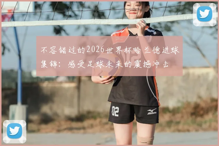 不容错过的2026世界杯哈兰德进球集锦：感受足球未来的震撼冲击