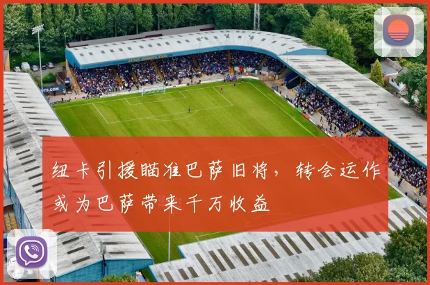 纽卡引援瞄准巴萨旧将,转会运作或为巴萨带来千万收益