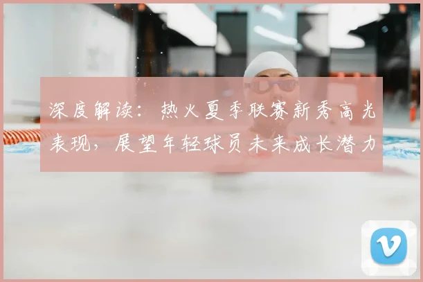 深度解读:热火夏季联赛新秀高光表现,展望年轻球员未来成长潜力