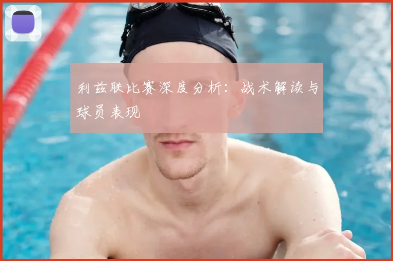 利兹联比赛深度分析:战术解读与球员表现