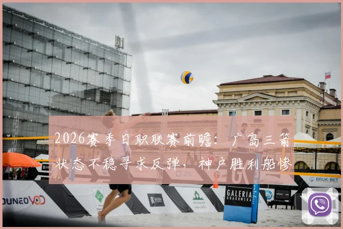 2026赛季日职联赛前瞻：广岛三箭状态不稳寻求反弹，神户胜利船惨败后防线亟待重整