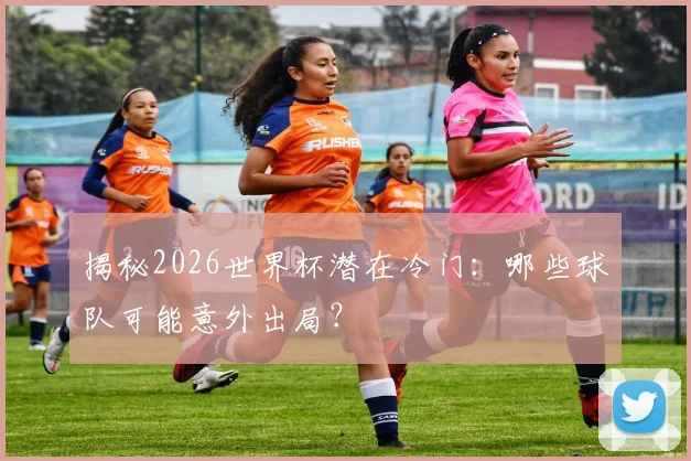 揭秘2026世界杯潜在冷门:哪些球队可能意外出局?