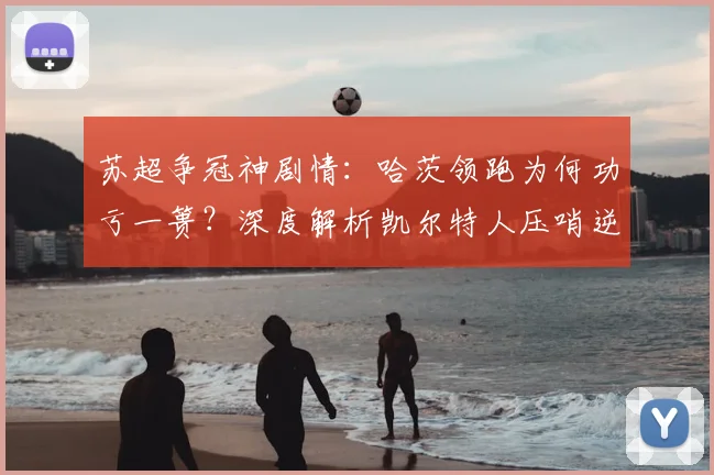 苏超争冠神剧情：哈茨领跑为何功亏一篑？深度解析凯尔特人压哨逆转夺冠关键