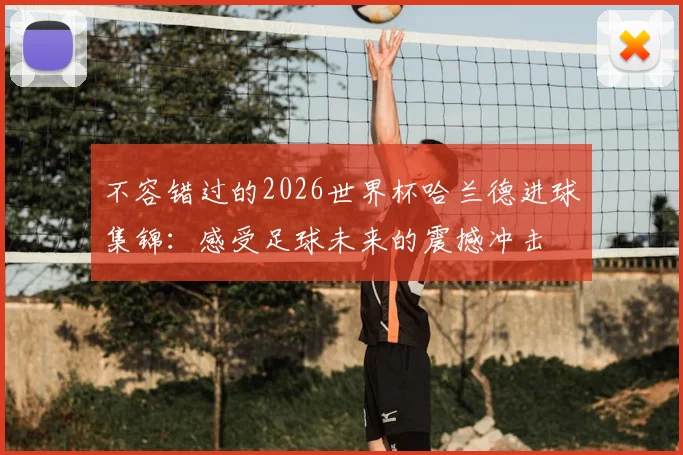 不容错过的2026世界杯哈兰德进球集锦:感受足球未来的震撼冲击