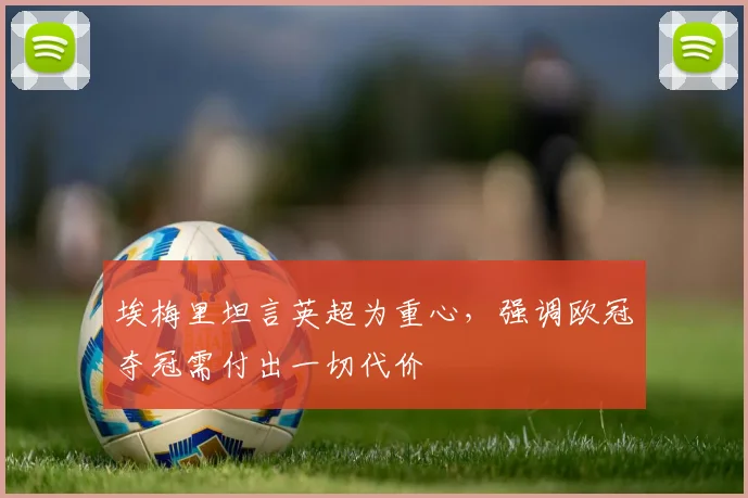 埃梅里坦言英超为重心,强调欧冠夺冠需付出一切代价