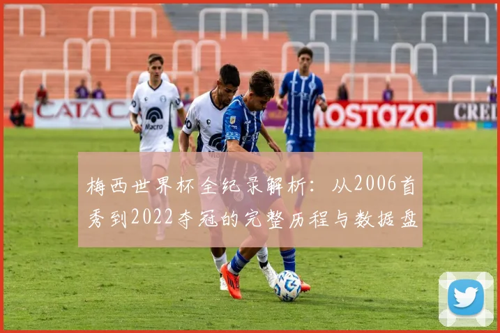 梅西世界杯全纪录解析：从2006首秀到2022夺冠的完整历程与数据盘点